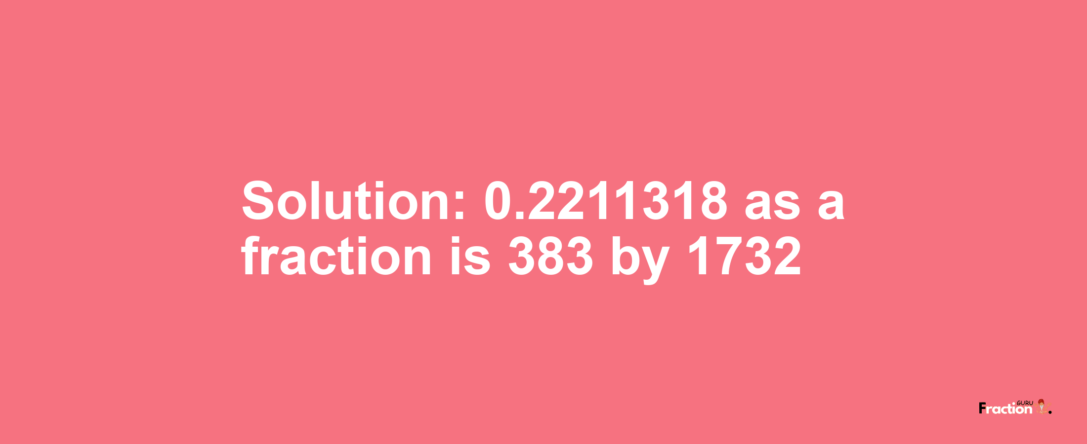 Solution:0.2211318 as a fraction is 383/1732